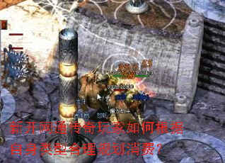 新开网通传奇玩家如何根据自身类型合理规划消费? 新开网通传奇玩家如何根据自身类型合理规划消费?