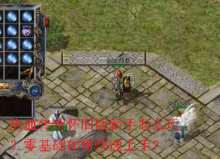 热血传奇怀旧版新手怎么玩?零基础如何快速上手? 热血传奇怀旧版新手怎么玩?零基础如何快速上手?