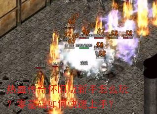 热血传奇怀旧版新手怎么玩?零基础如何快速上手? 热血传奇怀旧版新手怎么玩?零基础如何快速上手?