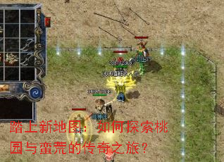 踏上新地图:如何探索桃园与蛮荒的传奇之旅? 踏上新地图:如何探索桃园与蛮荒的传奇之旅?