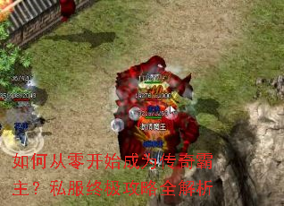 如何从零开始成为传奇霸主?私服终极攻略全解析 如何从零开始成为传奇霸主?私服终极攻略全解析