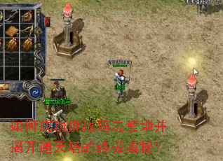 如何成功挑战玛法禁地并揭开通天塔的终极奥秘? 如何成功挑战玛法禁地并揭开通天塔的终极奥秘?
