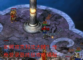 如何攻克玛法大陆?传奇登录器终极攻略揭秘 如何攻克玛法大陆?传奇登录器终极攻略揭秘