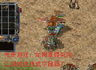 传奇游戏:如何掌握叱咤江湖的绝技武学秘籍? 传奇游戏:如何掌握叱咤江湖的绝技武学秘籍?