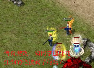 传奇游戏:如何掌握叱咤江湖的绝技武学秘籍? 传奇游戏:如何掌握叱咤江湖的绝技武学秘籍?