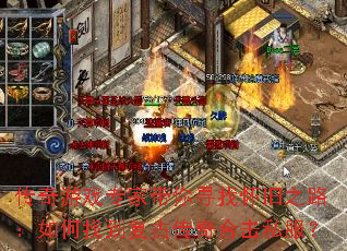 传奇游戏专家带你寻找怀旧之路:如何找到复古传奇合击私服? 传奇游戏专家带你寻找怀旧之路:如何找到复古传奇合击私服?