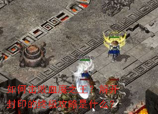 如何击败血魔之王?解开封印的终极攻略是什么? 如何击败血魔之王?解开封印的终极攻略是什么?