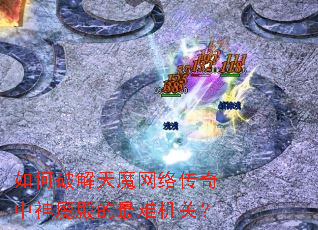 如何破解天魔网络传奇中神魔殿的最难机关? 如何破解天魔网络传奇中神魔殿的最难机关?