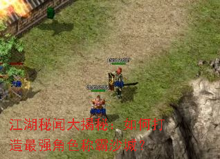 江湖秘闻大揭秘:如何打造最强角色称霸沙城? 江湖秘闻大揭秘:如何打造最强角色称霸沙城?