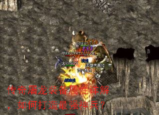 传奇屠龙装备属性详解,如何打造最强神兵? 传奇屠龙装备属性详解,如何打造最强神兵?