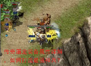 传奇屠龙装备属性详解,如何打造最强神兵? 传奇屠龙装备属性详解,如何打造最强神兵?