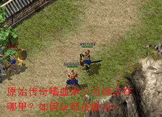 原始传奇嗜血术学习地点在哪里?如何获取技能书? 原始传奇嗜血术学习地点在哪里?如何获取技能书?