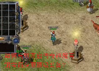 如何高效开启传奇神魔青铜宝箱获取顶级装备? 如何高效开启传奇神魔青铜宝箱获取顶级装备?