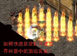 如何快速获取新开遗忘寻神器中的顶级装备? 如何快速获取新开遗忘寻神器中的顶级装备?