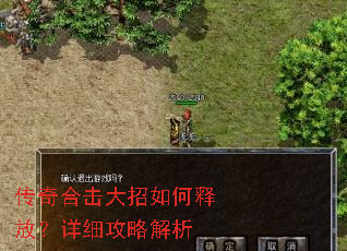 传奇合击大招如何释放?详细攻略解析 传奇合击大招如何释放?详细攻略解析