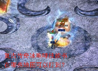复古传奇冰咆哮技能书在哪些地图可以打到? 复古传奇冰咆哮技能书在哪些地图可以打到?