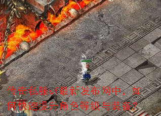 传奇私服sf最新发布网中,如何快速提升角色等级与装备? 传奇私服sf最新发布网中,如何快速提升角色等级与装备?