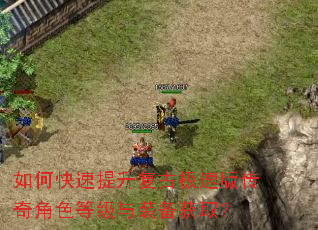 如何快速提升复古极速版传奇角色等级与装备获取? 如何快速提升复古极速版传奇角色等级与装备获取?