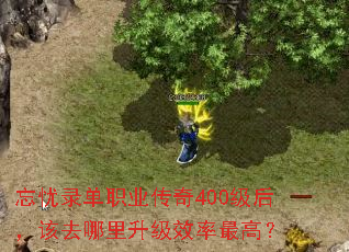 忘忧录单职业传奇400级后,该去哪里升级效率最高? 忘忧录单职业传奇400级后,该去哪里升级效率最高?