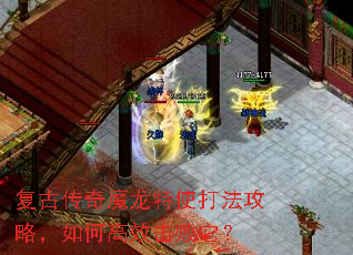 复古传奇魔龙特使打法攻略,如何高效击败它? 复古传奇魔龙特使打法攻略,如何高效击败它?