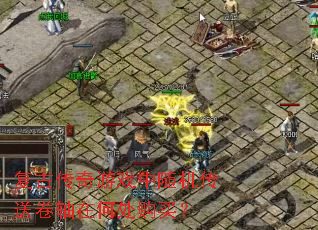 复古传奇游戏中随机传送卷轴在何处购买? 复古传奇游戏中随机传送卷轴在何处购买?