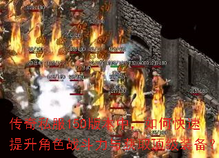 传奇私服150版本中,如何快速提升角色战斗力与获取顶级装备? 传奇私服150版本中,如何快速提升角色战斗力与获取顶级装备?