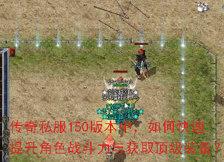 传奇私服150版本中,如何快速提升角色战斗力与获取顶级装备? 传奇私服150版本中,如何快速提升角色战斗力与获取顶级装备?