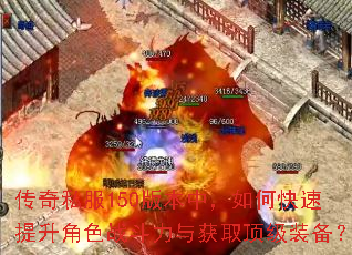 传奇私服150版本中,如何快速提升角色战斗力与获取顶级装备? 传奇私服150版本中,如何快速提升角色战斗力与获取顶级装备?