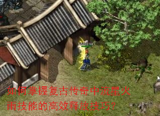 如何掌握复古传奇中流星火雨技能的高效释放技巧? 如何掌握复古传奇中流星火雨技能的高效释放技巧?