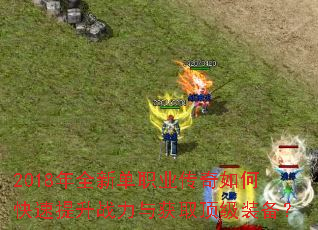 2018年全新单职业传奇如何快速提升战力与获取顶级装备? 2018年全新单职业传奇如何快速提升战力与获取顶级装备?