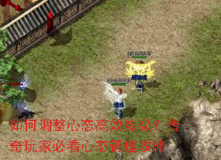 如何调整心态高效练级?传奇玩家必看心态管理攻略 如何调整心态高效练级?传奇玩家必看心态管理攻略