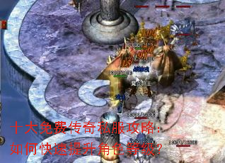 十大免费传奇私服攻略:如何快速提升角色等级? 十大免费传奇私服攻略:如何快速提升角色等级?