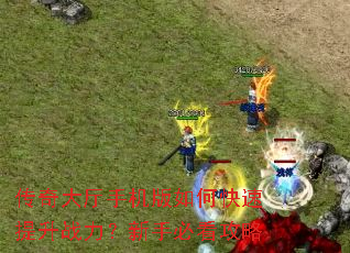 传奇大厅手机版如何快速提升战力?新手必看攻略 传奇大厅手机版如何快速提升战力?新手必看攻略