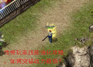 传奇玩家技能强化攻略,如何突破战力瓶颈? 传奇玩家技能强化攻略,如何突破战力瓶颈?