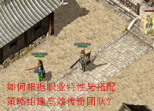 如何根据职业特性与搭配策略组建高效传奇团队? 如何根据职业特性与搭配策略组建高效传奇团队?