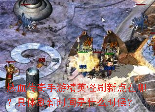 热血传奇手游精英怪刷新点在哪?具体刷新时间是什么时候? 热血传奇手游精英怪刷新点在哪?具体刷新时间是什么时候?