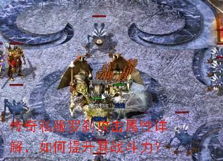 传奇私服罗刹攻击属性详解,如何提升其战斗力? 传奇私服罗刹攻击属性详解,如何提升其战斗力?