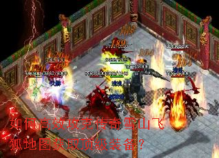 如何高效攻克传奇雪山飞狐地图获取顶级装备? 如何高效攻克传奇雪山飞狐地图获取顶级装备?