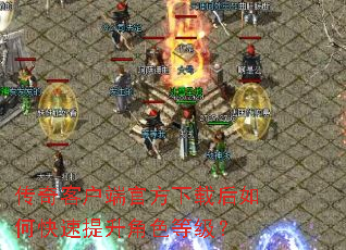 传奇客户端官方下载后如何快速提升角色等级? 传奇客户端官方下载后如何快速提升角色等级?