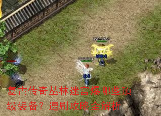 复古传奇丛林迷宫爆哪些顶级装备?速刷攻略全解析 复古传奇丛林迷宫爆哪些顶级装备?速刷攻略全解析