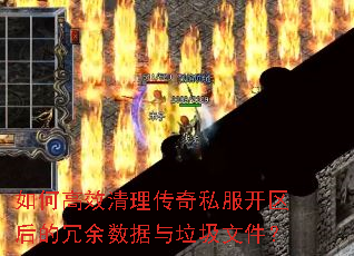 如何高效清理传奇私服开区后的冗余数据与垃圾文件? 如何高效清理传奇私服开区后的冗余数据与垃圾文件?
