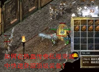 如何在热血传奇私服商城中快速获取顶级装备? 如何在热血传奇私服商城中快速获取顶级装备?