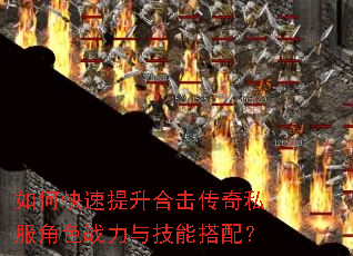 如何快速提升合击传奇私服角色战力与技能搭配? 如何快速提升合击传奇私服角色战力与技能搭配?