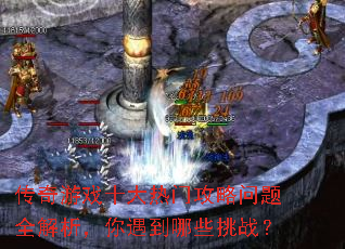 传奇游戏十大热门攻略问题全解析,你遇到哪些挑战? 传奇游戏十大热门攻略问题全解析,你遇到哪些挑战?