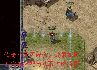 传奇苍天灭魂套装效果如何?实战搭配与获取攻略解析 传奇苍天灭魂套装效果如何?实战搭配与获取攻略解析