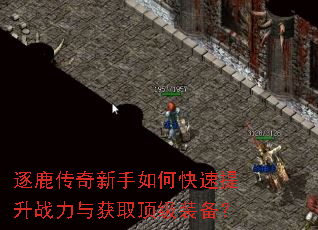 逐鹿传奇新手如何快速提升战力与获取顶级装备? 逐鹿传奇新手如何快速提升战力与获取顶级装备?