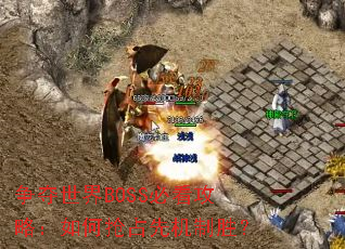 争夺世界BOSS必看攻略:如何抢占先机制胜? 争夺世界BOSS必看攻略:如何抢占先机制胜?