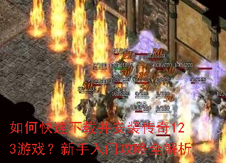 如何快速下载并安装传奇123游戏?新手入门攻略全解析 如何快速下载并安装传奇123游戏?新手入门攻略全解析