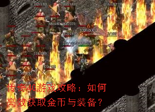 传奇4G游戏攻略:如何高效获取金币与装备? 传奇4G游戏攻略:如何高效获取金币与装备?