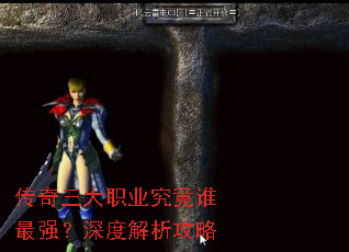 传奇三大职业究竟谁最强?深度解析攻略 传奇三大职业究竟谁最强?深度解析攻略